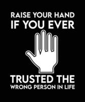 RAISE YOUR HAND IF YOU EVER TRUSTED THE WRONG PERSON IN LIFE. T-SHIRT DESIGN. PRINT TEMPLATE. TYPOGRAPHY VECTOR ILLUSTRATION.