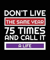 DON'T LIVE THE SAME YEAR 75 TIMES AND CALL IT A LIFE.T-SHIRT DESIGN. PRINT TEMPLATE. TYPOGRAPHY VECTOR ILLUSTRATION.