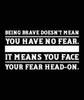 BEING BRAVE DOESN'T MEAN YOU HAVE NO FEAR. IT MEANS YOU FACE YOUR FEAR HEAD-ON. T-SHIRT DESIGN. PRINT TEMPLATE. TYPOGRAPHY VECTOR ILLUSTRATION.