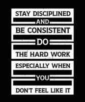 STAY DISCIPLINED AND BE CONSISTENT, DO THE HARD WORK ESPECIALLY WHEN YOU DON'T FEEL LIKE IT.T-SHIRT DESIGN. PRINT TEMPLATE.TYPOGRAPHY VECTOR ILLUSTRATION.