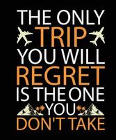 THE ONLY TRIP YOU WILL REGRET IS THE ONE YOU DON'T TAKE. T-SHIRT DESIGN. PRINT TEMPLATE.TYPOGRAPHY VECTOR ILLUSTRATION.
