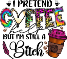 I Pretend Coffee Helps But I'm Still A Bitch Sublimation Design, perfect on t shirts, mugs, signs, cards and much more png