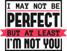 I May Not Be Perfect, But At Least I'm Not You, Funny Typography Quote Design. png