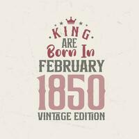 King are born in February 1850 Vintage edition. King are born in February 1850 Retro Vintage Birthday Vintage edition vector