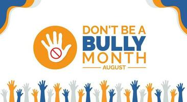 August is Dont Be a Bully Month background template. Holiday concept. background, banner, card, and poster design template with text inscription and standard color. vector illustration.