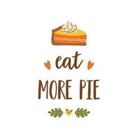 Happy Thanksgiving festive phrase Eat more pie. Autumn season vector illustration for greeting card with pumpkin pie. Cute text decorated by fall leaves. Hand drawn isolated graphic element.