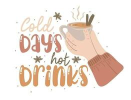Cold days hot drinks.  Motivation quote with hands holding cup of hot drink. Hand drawn lettering. Autumn decorative element for banners, posters, vector