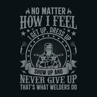 No matter how I feel I get up dress up show up and never give up that's what welders do vector