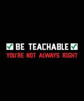 BE TEACHABLE YOU'RE NOT ALWAYS RIGHT. T-SHIRT DESIGN. PRINT TEMPLATE.TYPOGRAPHY VECTOR ILLUSTRATION.