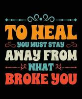 TO HEAL YOU MUST STAY AWAY FROM WHAT BROKE YOU. T-SHIRT DESIGN. PRINT TEMPLATE.TYPOGRAPHY VECTOR ILLUSTRATION.