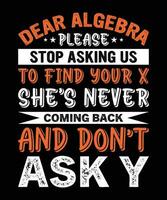 DEAR ALGEBRA PLEASE STOP ASKING US TO FIND YOUR X SHE'S NEVER COMING BACK AND DON'T ASK Y. T-SHIRT DESIGN. PRINT TEMPLATE.TYPOGRAPHY VECTOR ILLUSTRATION.