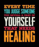 EVERY TIME YOU JUDGE SOMEONE YOU REVEAL A  PART OF YOURSELF THAT NEEDS HEALING. T-SHIRT DESIGN. PRINT TEMPLATE.TYPOGRAPHY VECTOR ILLUSTRATION.