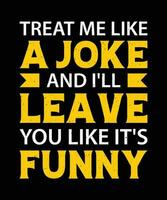 TREAT ME LIKE A JOKE AND I'LL LEAVE YOU LIKE IT'S FUNNY. T-SHIRT DESIGN. PRINT TEMPLATE.TYPOGRAPHY VECTOR ILLUSTRATION.