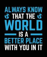 ALWAYS KNOW THAT THE WORLD IS A BETTER PLACE WITH YOU IN IT. T-SHIRT DESIGN. PRINT TEMPLATE.TYPOGRAPHY VECTOR ILLUSTRATION.