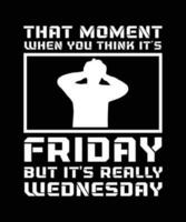 THAT MOMENT WHEN YOU THINK IT'S FRIDAY BUT IT'S REALLY WEDNESDAY. T-SHIRT DESIGN. PRINT TEMPLATE.TYPOGRAPHY VECTOR ILLUSTRATION.