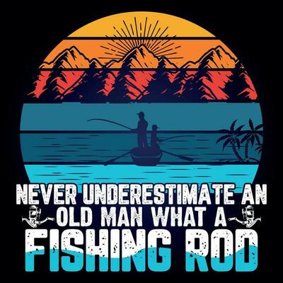 NEVER UNDERESTIMATE AN OLD MAN WHAT A FISHING ROD