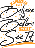 You Have To Believe It Before You See It, Motivational Typography Quote Design. png