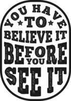 You Have To Believe It Before You See It, Motivational Typography Quote Design. png