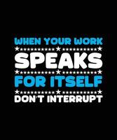 WHEN YOUR WORK SPEAKS FOR ITSELF DON'T INTERRUPT. T-SHIRT DESIGN. PRINT TEMPLATE.TYPOGRAPHY VECTOR ILLUSTRATION.