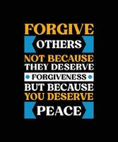 FORGIVE OTHERS NOT BECAUSE THEY DESERVE FORGIVENESS BUT BECAUSE YOU DESERVE PEACE. T-SHIRT DESIGN. PRINT TEMPLATE.TYPOGRAPHY VECTOR ILLUSTRATION.