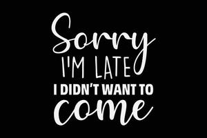 Sorry I'm Late I Didn't Want To Come Funny T-Shirt Design vector