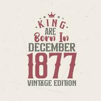 King are born in December 1877 Vintage edition. King are born in December 1877 Retro Vintage Birthday Vintage edition vector