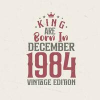 King are born in December 1984 Vintage edition. King are born in December 1984 Retro Vintage Birthday Vintage edition vector