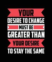 YOUR DESIRE TO CHANGE MUST BE GREATER THAN YOUR DESIRE TO STAY THE SAME. T-SHIRT DESIGN. PRINT TEMPLATE.TYPOGRAPHY VECTOR ILLUSTRATION.