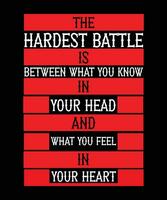 THE HARDEST BATTLE IS BETWEEN WHAT YOU KNOW IN YOUR HEAD AND WHAT YOU FEEL IN YOUR HEART. T-SHIRT DESIGN. PRINT TEMPLATE.TYPOGRAPHY VECTOR  ILLUSTRATION.