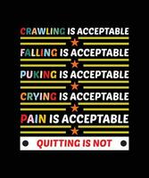 CRAWLING IS ACCEPTABLE FALLING IS   ACCEPTABLE PUKING IS ACCEPTABLE CRYING IS   ACCEPTABLE PAIN IS ACCEPTABLE QUITTING IS NOT.   PRINT TEMPLATE.TYPOGRAPHY VECTOR ILLUSTRATION.