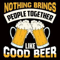 NOTHING BRINGS PEOPLE TOGETHER LIKE GOOD Beer T-shirt design Vector