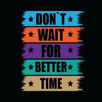 DONT WAIT FOR BETTER TIME, CREATIVE TYPOGRAPHY T SHIRT DESIGN vector