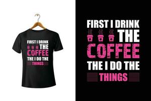 First I Drink The Coffee The I Do The Things T-Shirt Design vector