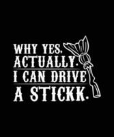 WHY YES, ACTUALLY. I CAN DRIVE A STICKK TSHIRT DESIGN vector
