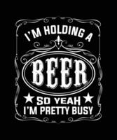 I'M HOLDING A BEER SO YEAH I'M PRETTY BUSY TSHIRT DESIGN vector