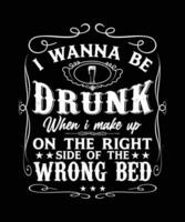 I WANNA BE DRUNK WHEN I MAKE UP ON THE RIGHT SIDE OF THE WRONG BED TSHIRT DESIGN vector