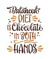 Fun modern calligraphy lettering phrase, A balanced diet is chocolate in both hands. Chocolate-themed vector typography design element. Cafe, shop promotion template quote for any purposes