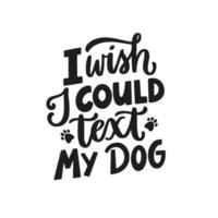 I wish I could text my dog. Hand written lettering quote. Phrases about pets. Dog lover quotes. Calligraphic written for poster, stickers, banners and t-shirts. vector