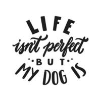 Life isn't perfect But my dog is. Hand written lettering quote. Phrases about pets. Dog lover quotes. Calligraphic written for poster, stickers, banners and t-shirts. vector