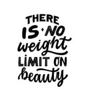 There is NO weight limit on beauty- hand written typography phrase. Feminism quote lettering made in vector. Woman motivational self love slogan. Inscription for t shirts, posters, cards. vector