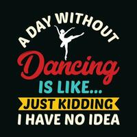 A Day Without Dancing Is Like Just Kidding I Have No Idea TShirt Design,A Day Without Dancing Is Like Just Kidding I Have No Idea T Shirt Design,A Day Without Dancing Is Like Just Kidding vector