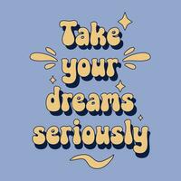 Take your dreams seriously. Handwritten lettering positive quote. Inspirational vector typography.