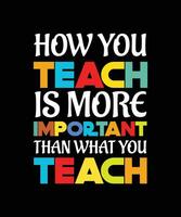 HOW YOU TEACH IS MORE IMPORTANT THAN WHAT YOU TEACH. T-SHIRT DESIGN. PRINT TEMPLATE.TYPOGRAPHY VECTOR ILLUSTRATION.