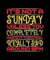 IT'S NOT A SUNDAY UNLESS YOU COMPLETELY WASTE IT THEN FEEL REALLY SAD AROUND 8 P.M. T-SHIRT DESIGN. PRINT TEMPLATE.TYPOGRAPHY VECTOR ILLUSTRATION.