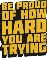 Be Proud of How Hard You Are Trying Motivational Quote for T-Shirt, Mug or Poster png