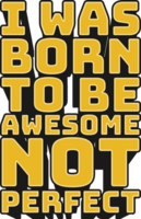 I Was Born to Be Awesome, Not Perfect Motivational Typographic Quote Design for T-Shirt, Mugs or Other Merchandise. png