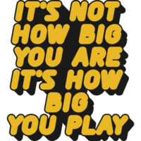 It's Not How Big You Are, It's How Big You Play Motivational Typographic Quote Design for T-Shirt, Mugs or Other Merchandise. png