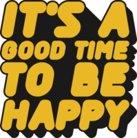 It's a Good Time to be Happy Motivational Typographic Quote Design for T-Shirt, Mugs or Other Merchandise. png