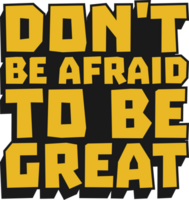 Don't be Afraid to be Great Motivational Typographic Quote Design for T-Shirt, Mugs or Other Merchandise. png