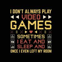 Funny gaming t-shirt design - I Don't Always Play Video Games Sometimes I Eat And Sleep And Once I Even Left My  Room- games lover t shirt design. vector